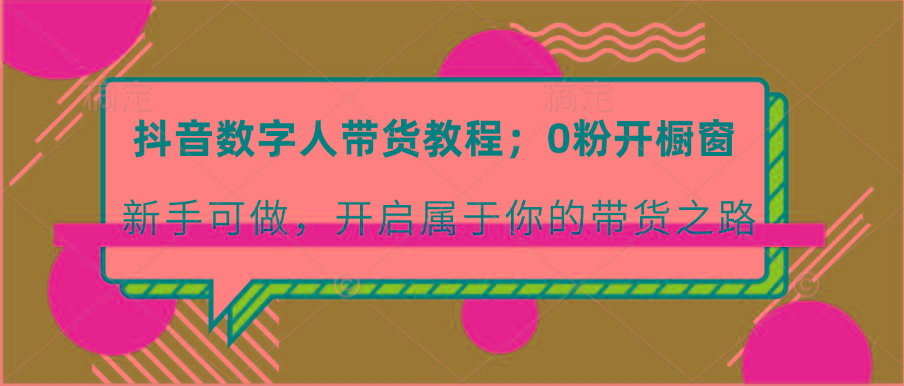 抖音数字人带货教程：0粉开橱窗 新手可做 开启属于你的带货之路-轻创网