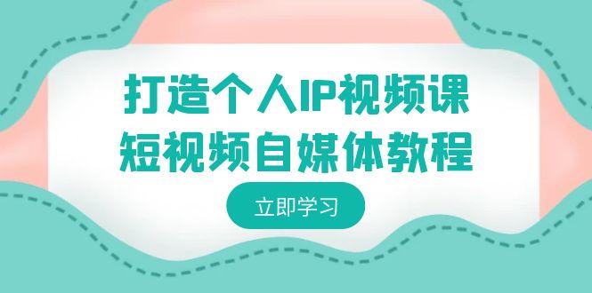 打造个人IP视频课-短视频自媒体教程，个人IP如何定位，如何变现-轻创网