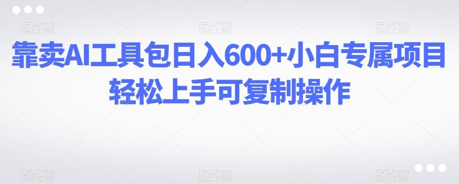 靠卖AI工具包日入600+小白专属项目轻松上手可复制操作-轻创网