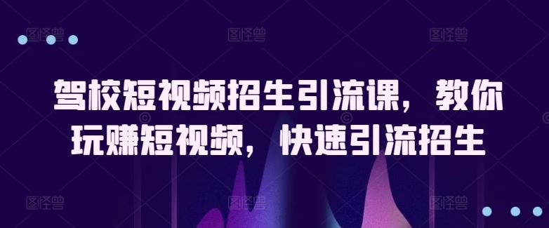 驾校短视频招生引流课，教你玩赚短视频，快速引流招生-轻创网