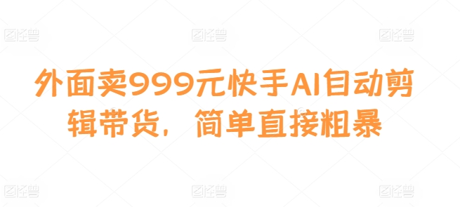 外面卖999元快手AI自动剪辑带货，简单直接粗暴-轻创网