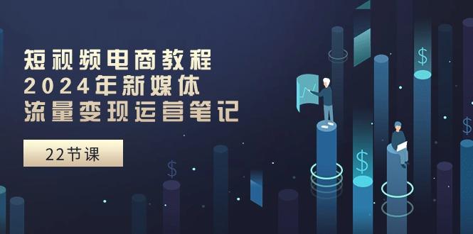 短视频电商教程：2024年新媒体流量变现运营笔记(25节课-轻创网