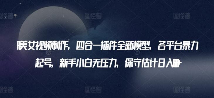 AI美女视频制作，四合一插件全新模型，各平台暴力起号，新手小白无压力，保守估计日入600+【揭秘】-轻创网