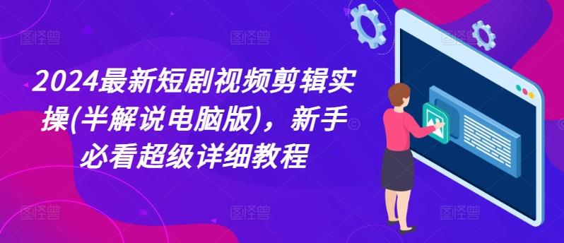 2024最新短剧视频剪辑实操(半解说电脑版)，新手必看超级详细教程-轻创网
