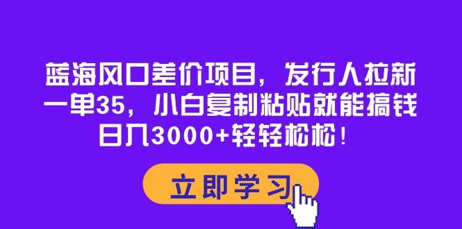 蓝海风口差价项目，发行人拉新，一单35，小白复制粘贴就能搞钱！日入30…-轻创网
