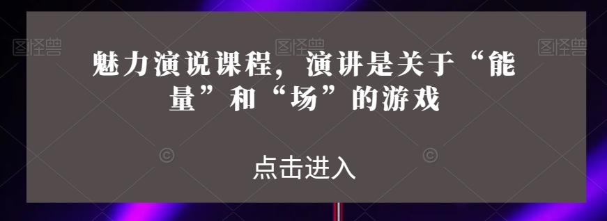 魅力演说课程，演讲是关于“能量”和“场”的游戏-轻创网