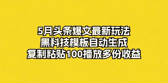 5月头条爆文最新玩法，黑科技模板自动生成，复制粘贴100播放多份收益-轻创网