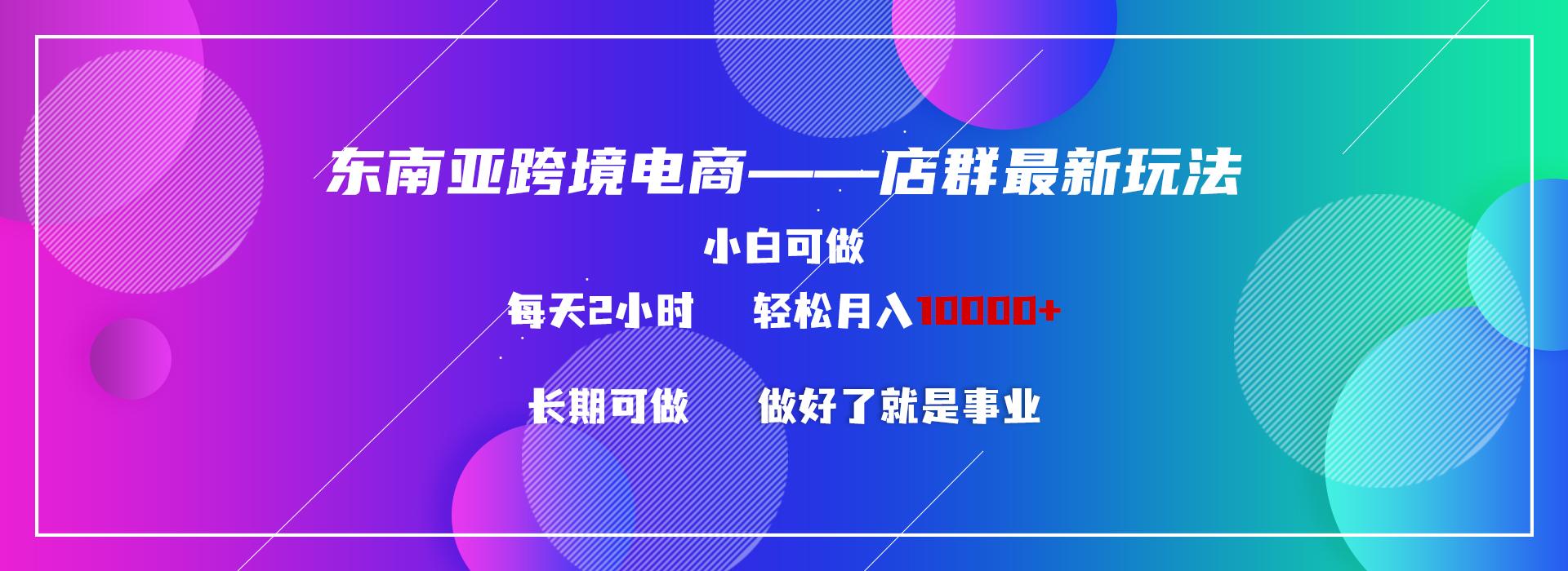 东南亚跨境电商店群新玩法2—小白每天两小时 轻松10000+-轻创网