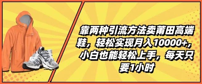 靠两种引流方法卖莆田高端鞋，轻松实现月入1W+，小白也能轻松上手，每天只要1小时【揭秘】-轻创网