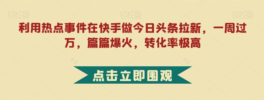 利用热点事件在快手做今日头条拉新，一周过万，篇篇爆火，转化率极高【揭秘】-轻创网