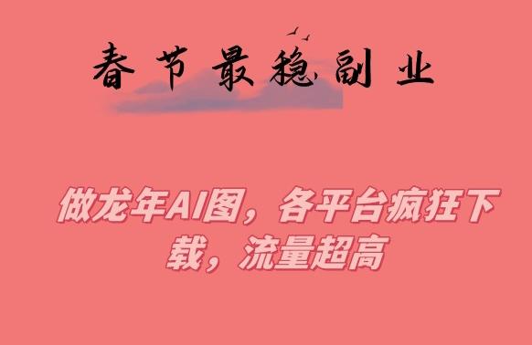 春节期间最稳副业，做龙年AI图，各平台疯狂下载，流量超高【揭秘】-轻创网