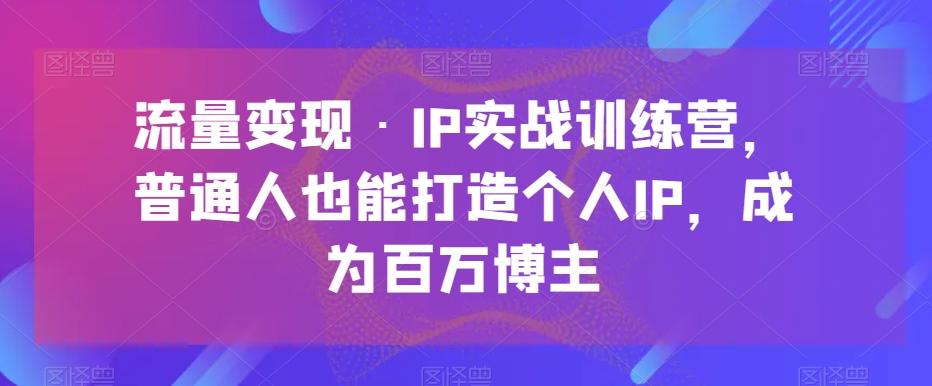 流量变现·IP实战训练营，普通人也能打造个人IP，成为百万博主-轻创网