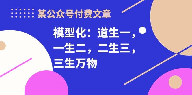某公众号付费文章《模型化：道生一，一生二，二生三，三生万物！》-轻创网