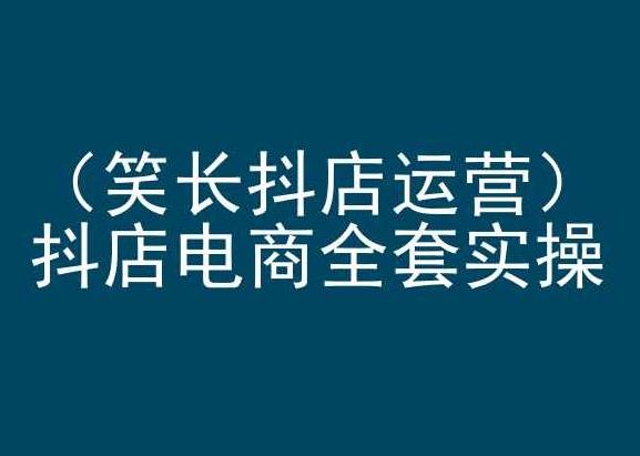 笑长抖店运营，抖店电商全套实操，抖音小店电商培训-轻创网