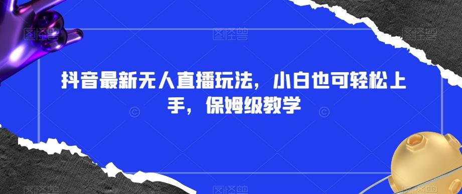 抖音最新无人直播玩法，小白也可轻松上手，保姆级教学，附所有素材+插件【揭秘】-轻创网