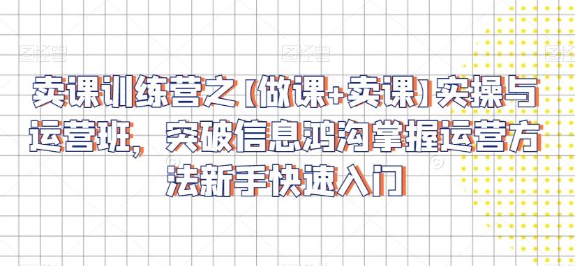 卖课训练营之【做课+卖课】实操与运营班，突破信息鸿沟掌握运营方法新手快速入门-轻创网
