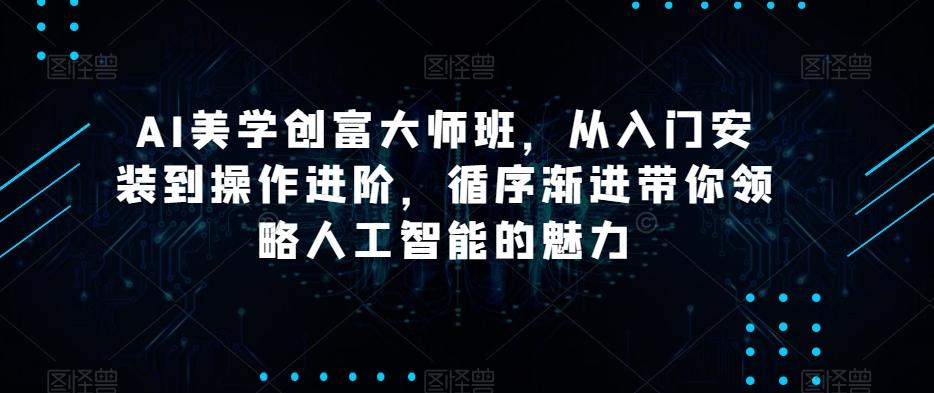 AI美学创富大师班，从入门安装到操作进阶，循序渐进带你领略人工智能的魅力-轻创网