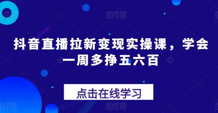 抖音直播拉新变现实操课，学会一周多挣五六百-轻创网