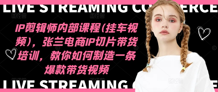 IP剪辑师内部课程(挂车视频)(更新09月)，张兰电商IP切片带货培训，教你如何制造一条爆款带货视频-轻创网