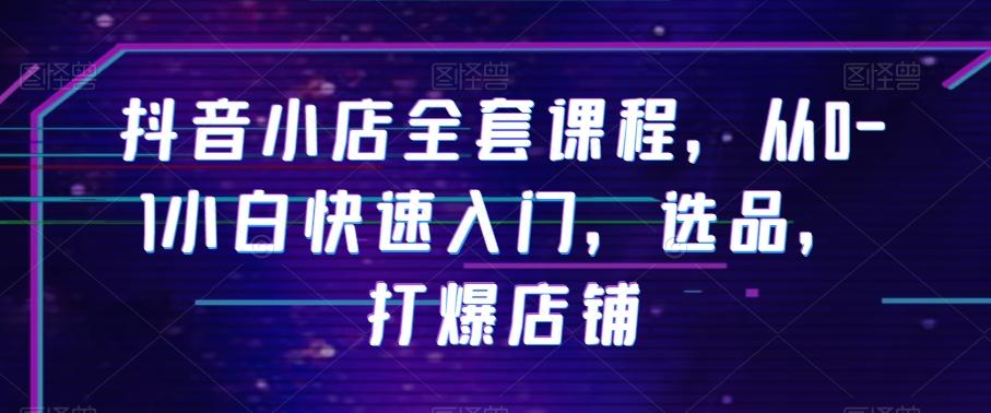 抖音小店全套课程，从0-1小白快速入门，选品，打爆店铺-轻创网