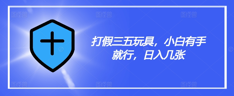 打假三五玩具，小白有手就行，日入几张【仅揭秘】-轻创网
