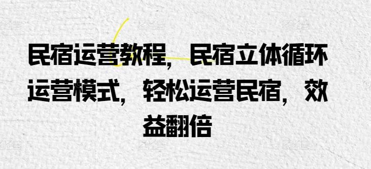 民宿运营教程，民宿立体循环运营模式，轻松运营民宿，效益翻倍-轻创网