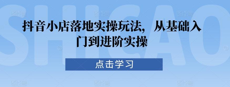 抖音小店落地实操玩法，从基础入门到进阶实操-轻创网