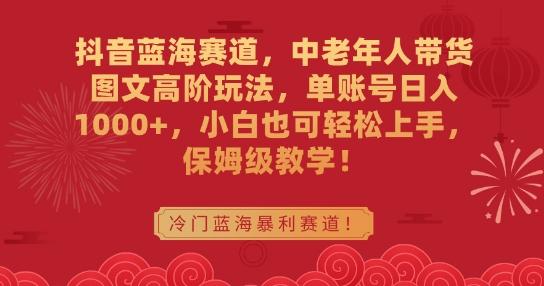 抖音蓝海赛道，中老年人带货图文高阶玩法，单账号日入1000+，小白也可轻松上手，保姆级教学【揭秘】-轻创网