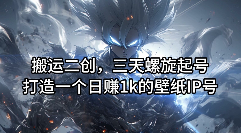 搬运二创，三天螺旋起号，打造一个日赚1k的壁纸IP号【揭秘】-轻创网