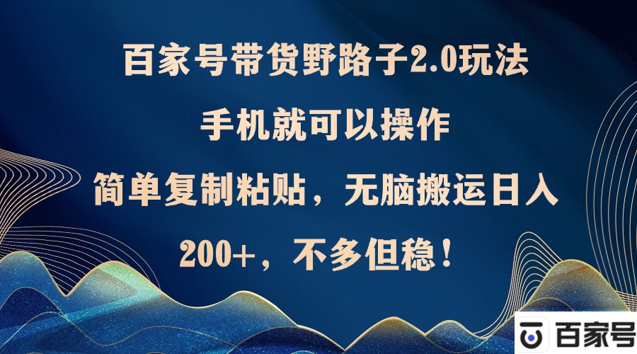 百家号带货野路子2.0玩法，手机就可以操作，简单复制粘贴，无脑搬运日…-轻创网