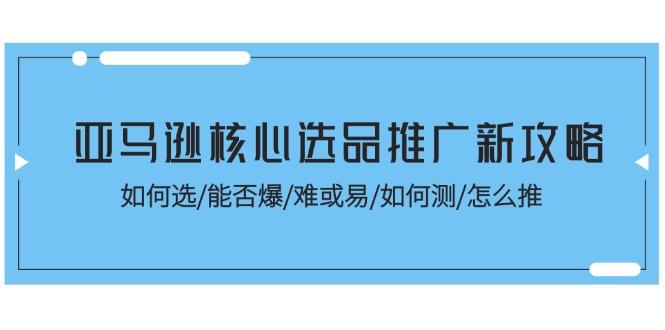亚马逊核心选品推广新攻略！如何选/能否爆/难或易/如何测/怎么推-轻创网