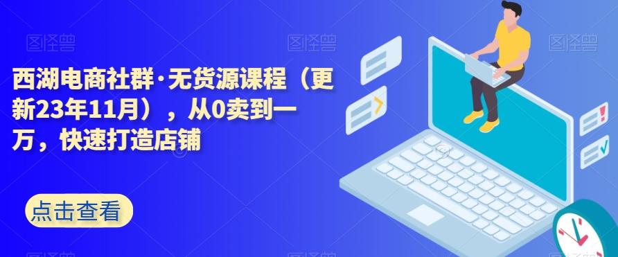 西湖电商社群·无货源课程（更新23年11月），从0卖到一万，快速打造店铺-轻创网