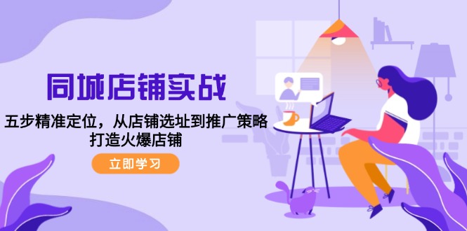 同城店铺实战：五步精准定位，从店铺选址到推广策略，打造火爆店铺-轻创网