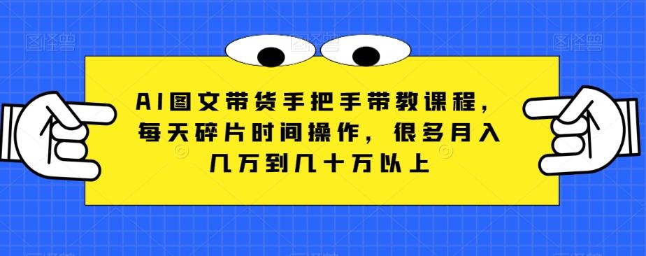 AI图文带货手把手带教课程，每天碎片时间操作，很多月入几万到几十万以上-轻创网