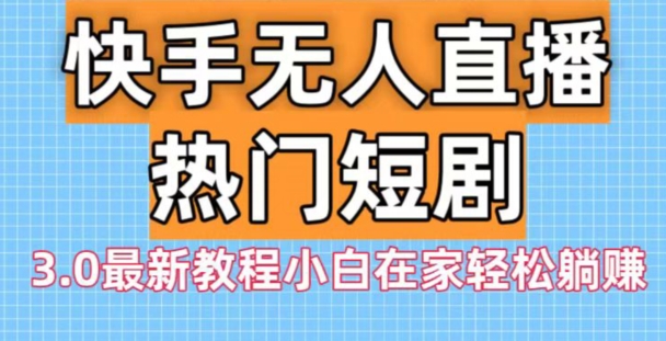 快手无人直播热门短剧3.0最新教程小白在家轻松躺赚-轻创网