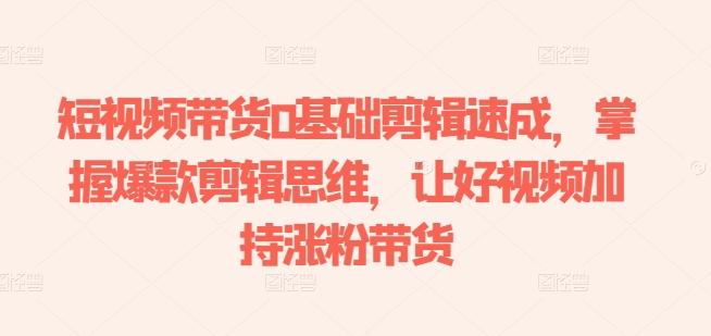 短视频带货0基础剪辑速成，掌握爆款剪辑思维，让好视频加持涨粉带货-轻创网