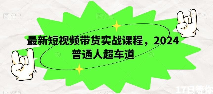 最新短视频带货实战课程，2024普通人超车道-轻创网