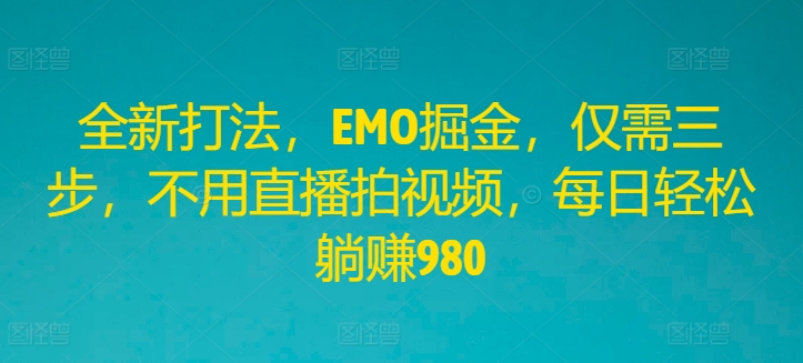 全新打法，EMO掘金，仅需三步，不用直播拍视频，每日轻松躺赚980【揭秘】-轻创网