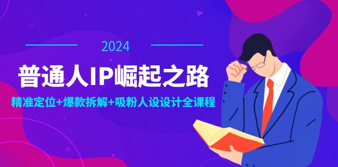 普通人IP崛起之路：打造个人品牌，精准定位+爆款拆解+吸粉人设设计全课程-轻创网
