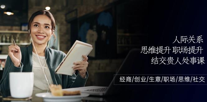 人际关系思维提升职场提升，结交贵人处事课：经商/创业/生意/职场/思维-轻创网