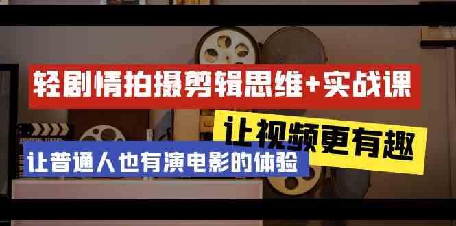 轻剧情+拍摄剪辑思维实战课 让视频更有趣 让普通人也有演电影的体验(23节课)-轻创网