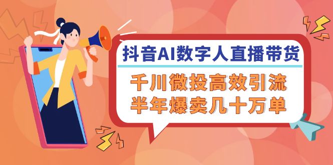 抖音AI-数字人直播带货，千川 微投高效引流，半年爆卖几十万单-轻创网