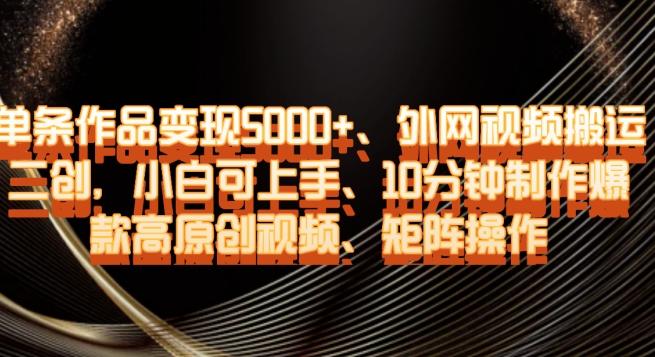 单条作品变现5000+、外网视频搬运二创，小白可上手，10分钟制作爆款高原创视频，矩阵操作【揭秘】-轻创网