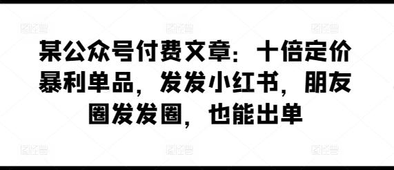 某公众号付费文章：十倍定价暴利单品，发发小红书，朋友圈发发圈，也能出单-轻创网