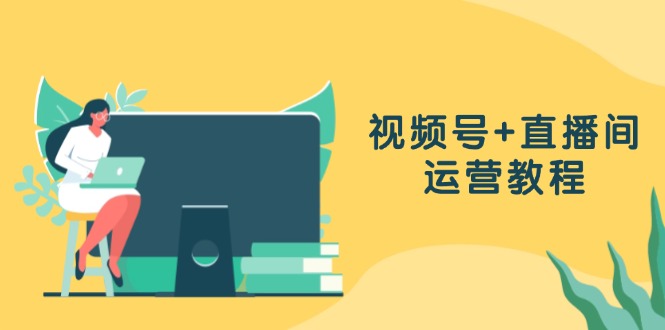 视频号+直播间运营教程：作品创作、直播设置与数据分析一网打尽-轻创网