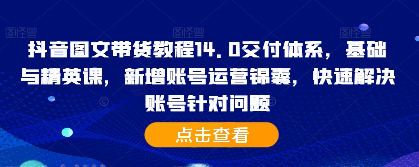 抖音图文带货教程14.0交付体系，基础与精英课，新增账号运营锦囊，快速解决账号针对问题-轻创网