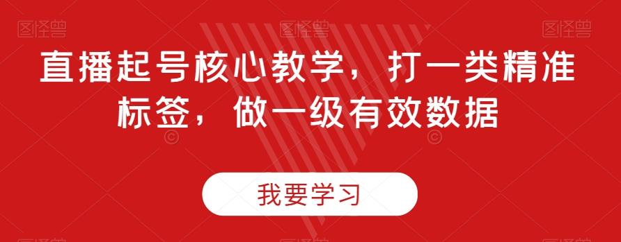 直播起号核心教学，打一类精准标签，做一级有效数据-轻创网