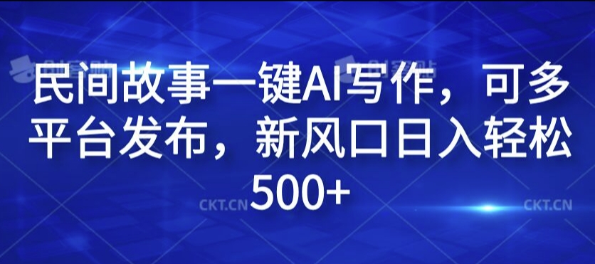 民间故事一键AI写作，可多平台发布，新风口日入轻松500+【揭秘】-轻创网
