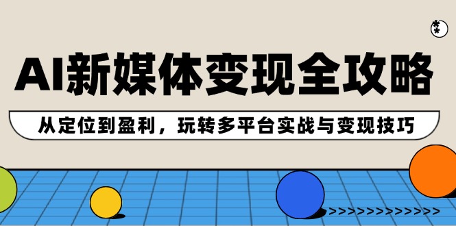 AI新媒体变现全攻略：从定位到盈利，玩转多平台实战与变现技巧-轻创网