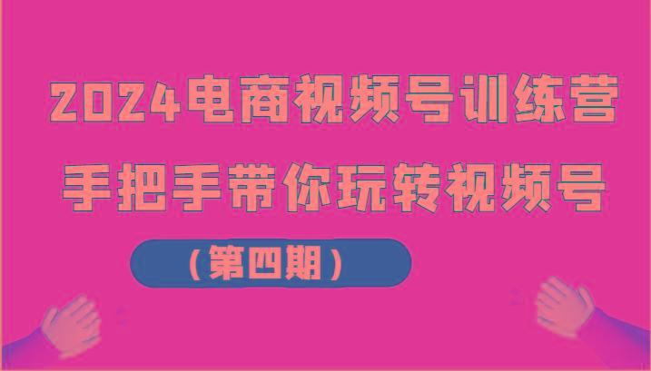 2024电商视频号训练营(第四期)手把手带你玩转视频号-轻创网